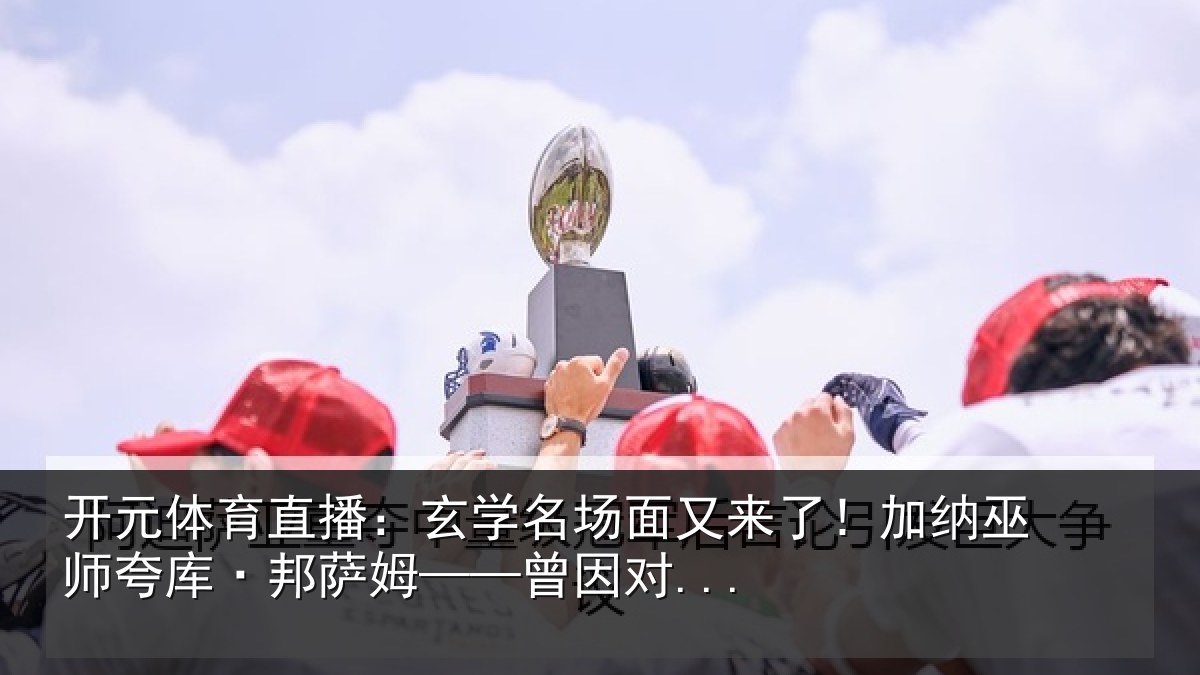 开元体育直播:玄学名场面又来了!加纳巫师夸库·邦萨姆——曾因对...