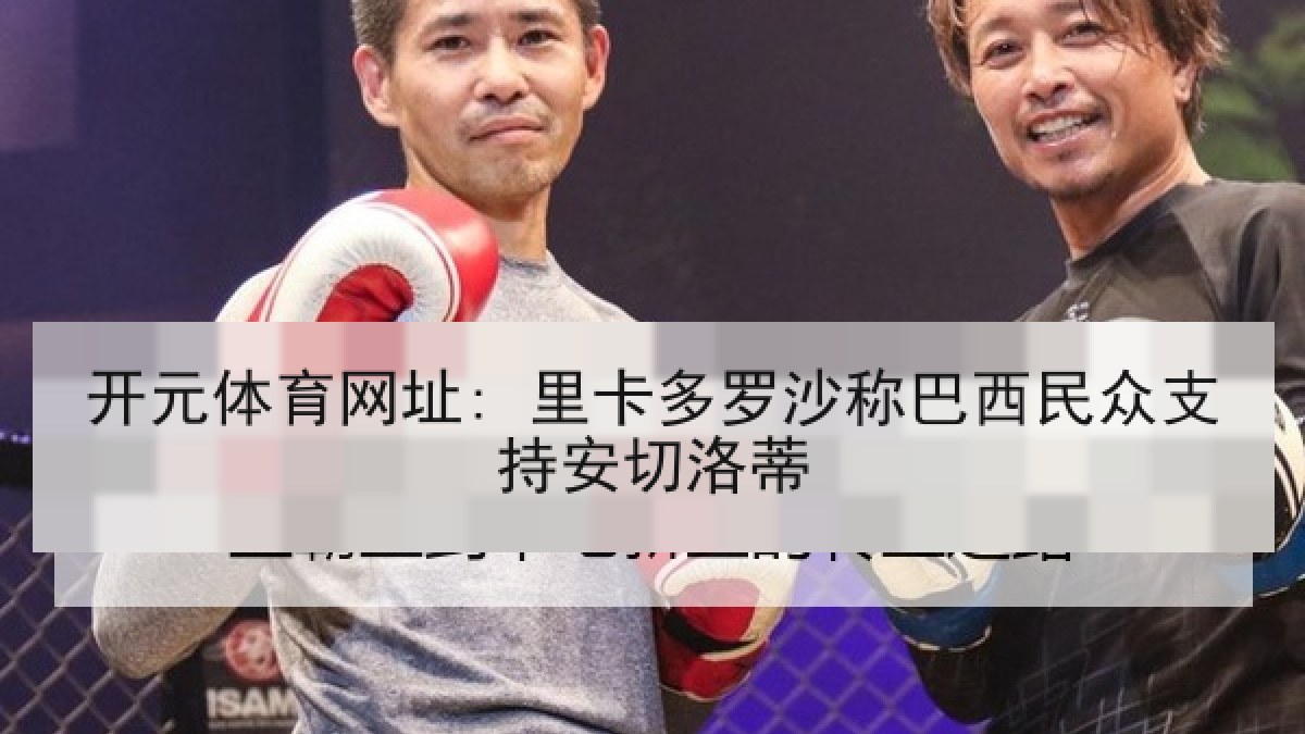 开元体育网址: 里卡多罗沙称巴西民众支持安切洛蒂
