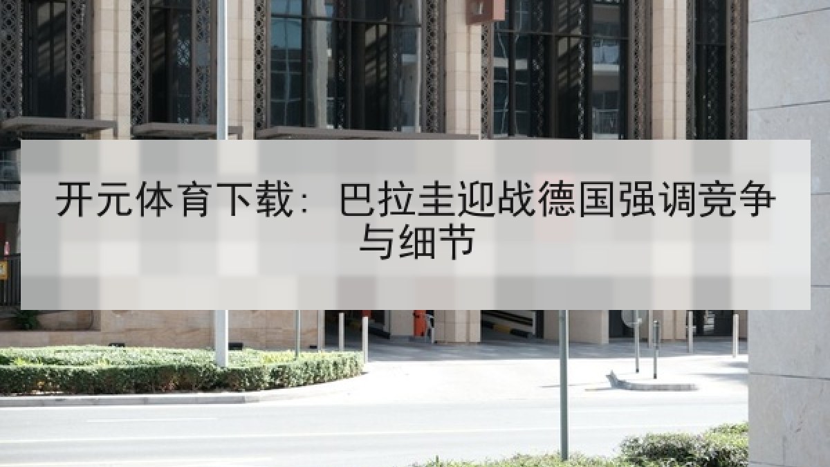 开元体育下载: 巴拉圭迎战德国强调竞争与细节 开元体育下载: 巴拉圭迎战德国强调竞争与细节