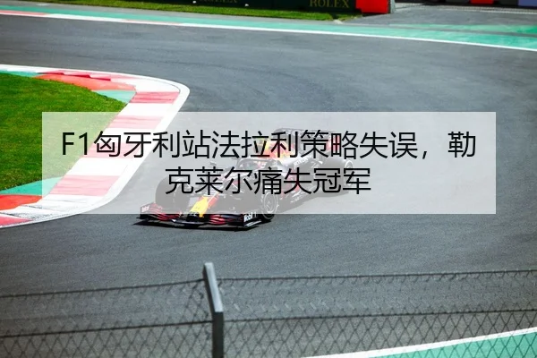 F1匈牙利站法拉利策略失误，勒克莱尔痛失冠军