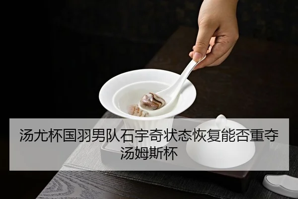 汤尤杯国羽男队石宇奇状态恢复能否重夺汤姆斯杯