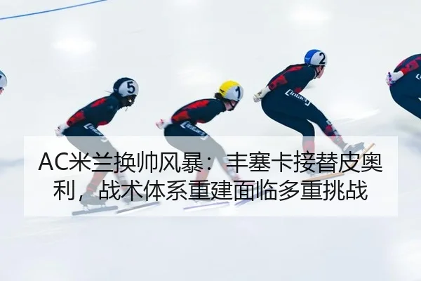 AC米兰换帅风暴：丰塞卡接替皮奥利，战术体系重建面临多重挑战