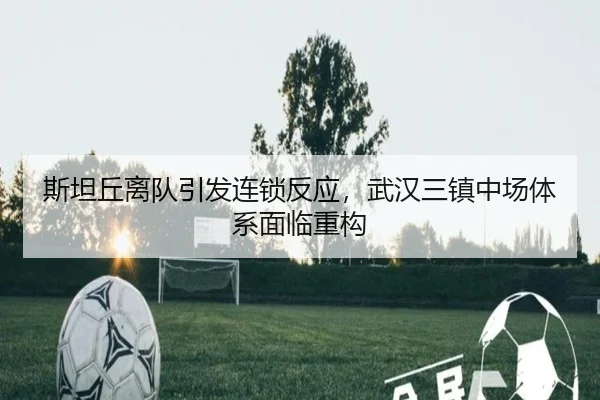 斯坦丘离队引发连锁反应，武汉三镇中场体系面临重构