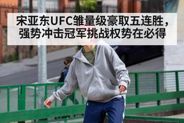 宋亚东UFC雏量级豪取五连胜,强势冲击冠军挑战权势在必得