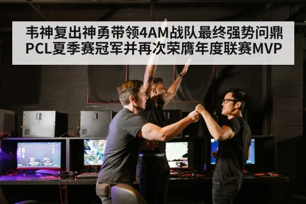 韦神复出神勇带领4AM战队最终强势问鼎PCL夏季赛冠军并再次荣膺年度联赛MVP
