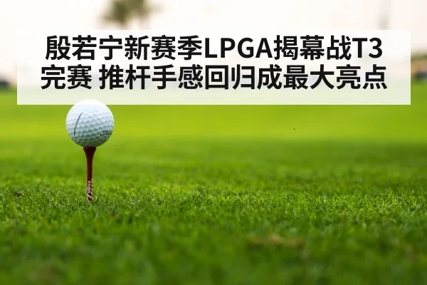 殷若宁新赛季LPGA揭幕战T3完赛 推杆手感回归成最大亮点