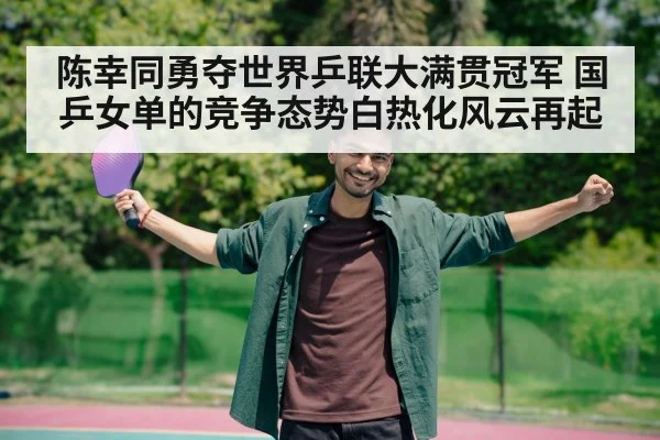 陈幸同勇夺世界乒联大满贯冠军 国乒女单的竞争态势白热化风云再起