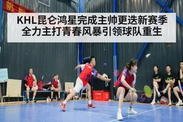 KHL昆仑鸿星完成主帅更迭新赛季全力主打青春风暴引领球队重生