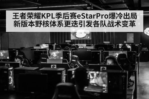王者荣耀KPL季后赛eStarPro爆冷出局新版本野核体系更迭引发各队战术变革