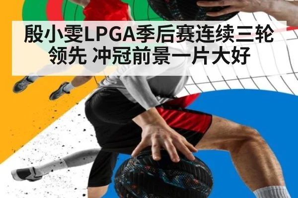 殷小雯LPGA季后赛连续三轮领先 冲冠前景一片大好