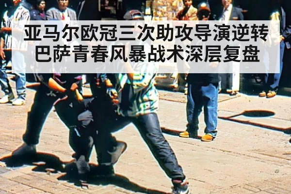 亚马尔欧冠三次助攻导演逆转 巴萨青春风暴战术深层复盘
