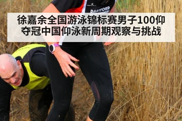 徐嘉余全国游泳锦标赛男子100仰夺冠中国仰泳新周期观察与挑战