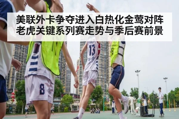 美联外卡争夺进入白热化金莺对阵老虎关键系列赛走势与季后赛前景